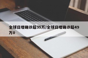 全球日增确诊超35万/全球日增确诊超49万0