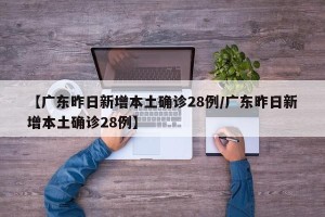 【广东昨日新增本土确诊28例/广东昨日新增本土确诊28例】