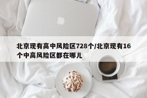 北京现有高中风险区728个/北京现有16个中高风险区都在哪儿