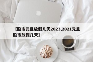 【股市元旦放假几天2023,2021元旦股市放假几天】