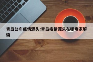 青岛公布疫情源头:青岛疫情源头在哪专家解读