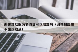 调休难以取消节假日可以增加吗（调休制度应不应该取消）