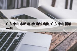 广东中山市新增1例确诊病例/广东中山新增一例