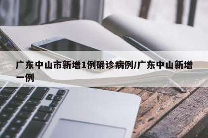 广东中山市新增1例确诊病例/广东中山新增一例