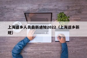 上海返乡人员最新通知2022（上海返乡新规）