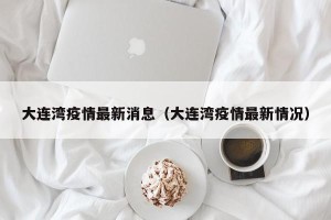 大连湾疫情最新消息（大连湾疫情最新情况）