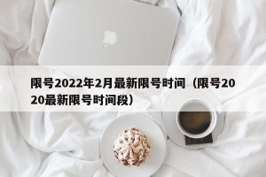 限号2022年2月最新限号时间（限号2020最新限号时间段）