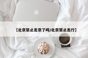 【北京禁止出京了吗/北京禁止出行】