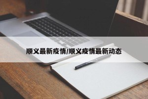 顺义最新疫情/顺义疫情最新动态