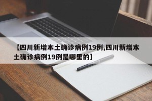 【四川新增本土确诊病例19例,四川新增本土确诊病例19例是哪里的】
