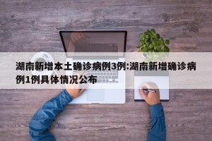 湖南新增本土确诊病例3例:湖南新增确诊病例1例具体情况公布