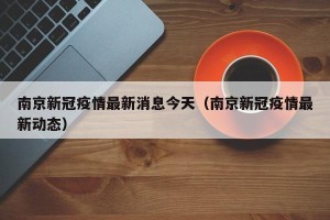 南京新冠疫情最新消息今天（南京新冠疫情最新动态）