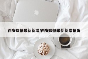 西安疫情最新新增/西安疫情最新新增情况