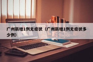 广州新增1例无症状（广州新增1例无症状多少例）