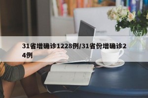 31省增确诊1228例/31省份增确诊24例