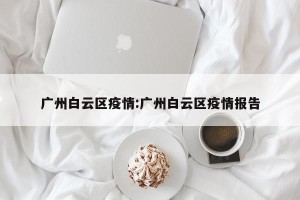 广州白云区疫情:广州白云区疫情报告
