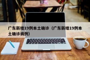 广东新增19例本土确诊（广东新增19例本土确诊病例）