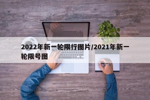 2022年新一轮限行图片/2021年新一轮限号图