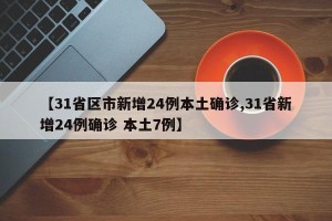 【31省区市新增24例本土确诊,31省新增24例确诊 本土7例】