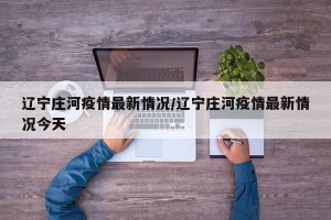 辽宁庄河疫情最新情况/辽宁庄河疫情最新情况今天