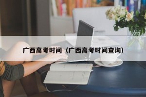广西高考时间（广西高考时间查询）