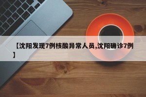 【沈阳发现7例核酸异常人员,沈阳确诊7例】
