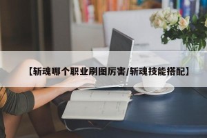 【斩魂哪个职业刷图厉害/斩魂技能搭配】