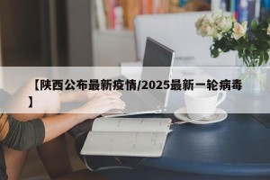 【陕西公布最新疫情/2025最新一轮病毒】