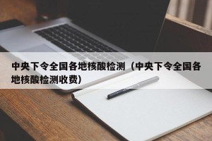 中央下令全国各地核酸检测（中央下令全国各地核酸检测收费）