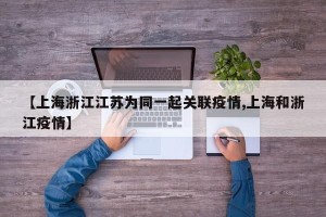 【上海浙江江苏为同一起关联疫情,上海和浙江疫情】