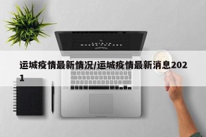 运城疫情最新情况/运城疫情最新消息2021
