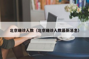 北京确诊人数（北京确诊人数最新消息）