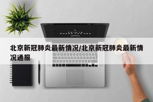北京新冠肺炎最新情况/北京新冠肺炎最新情况通报