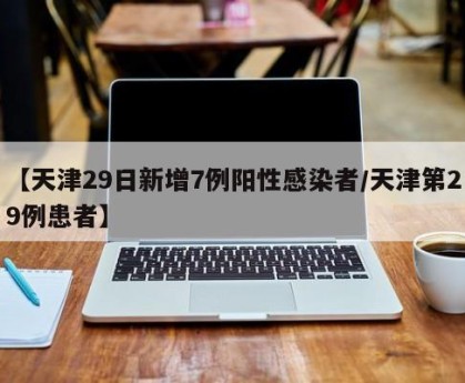 【天津29日新增7例阳性感染者/天津第29例患者】