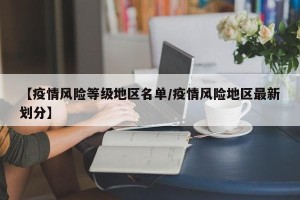 【疫情风险等级地区名单/疫情风险地区最新划分】