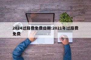 2024过路费免费日期:2021年过路费免费