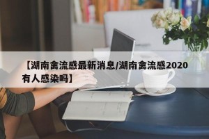 【湖南禽流感最新消息/湖南禽流感2020有人感染吗】