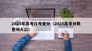 2023年高考几号查分（2025高考分数查询入口）