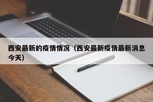 西安最新的疫情情况（西安最新疫情最新消息今天）