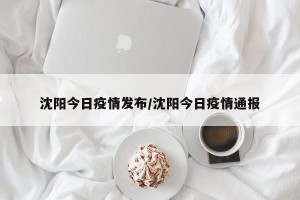 沈阳今日疫情发布/沈阳今日疫情通报