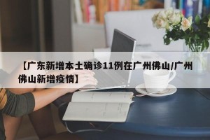 【广东新增本土确诊11例在广州佛山/广州佛山新增疫情】