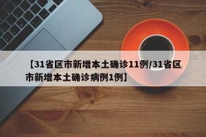 【31省区市新增本土确诊11例/31省区市新增本土确诊病例1例】