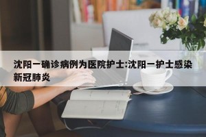 沈阳一确诊病例为医院护士:沈阳一护士感染新冠肺炎