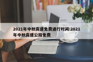 2021年中秋高速免费通行时间:2021年中秋高速公路免费