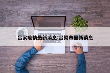 吕梁疫情最新消息:吕梁市最新消息