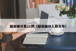 越南确诊第21例（越南确诊人数分布）