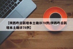 【陕西昨日新增本土确诊78例/陕西昨日新增本土确诊78例】