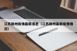 江苏扬州疫情最新消息（江苏扬州最新疫情情况）