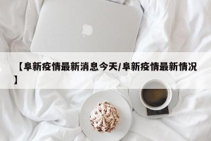 【阜新疫情最新消息今天/阜新疫情最新情况】