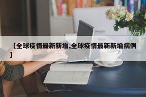 【全球疫情最新新增,全球疫情最新新增病例】
